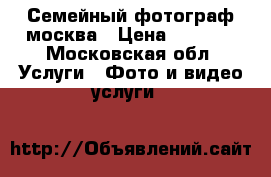 Семейный фотограф москва › Цена ­ 4 500 - Московская обл. Услуги » Фото и видео услуги   